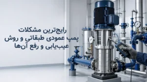 رایج‌ترین مشکلات پمپ عمودی طبقاتی و روش عیب‌یابی و رفع آن‌ها